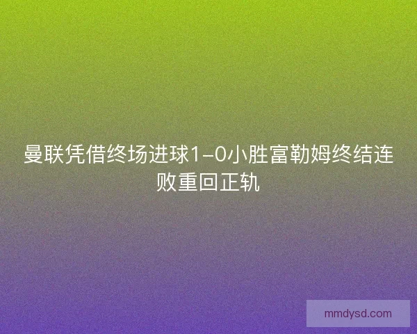 曼联凭借终场进球1-0小胜富勒姆终结连败重回正轨