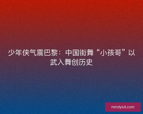 少年侠气震巴黎：中国街舞 “小孩哥” 以武入舞创历史