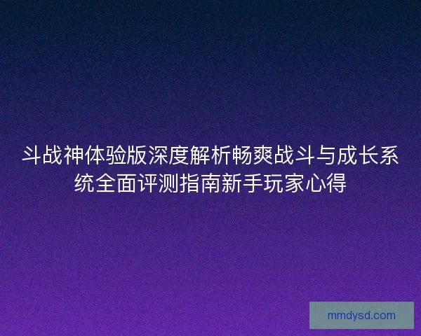斗战神体验版深度解析畅爽战斗与成长系统全面评测指南新手玩家心得 斗战神体验版深度解析畅爽战斗与成长系统全面评测指南新手玩家心得