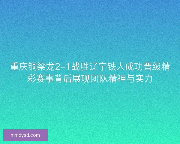 重庆铜梁龙2-1战胜辽宁铁人成功晋级精彩赛事背后展现团队精神与实力