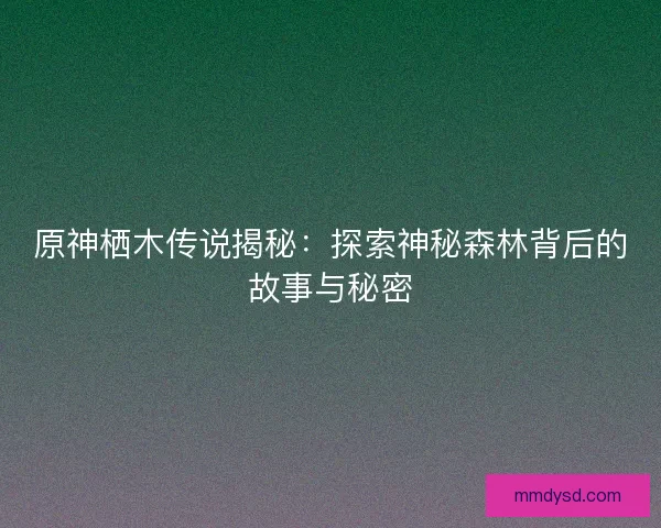 原神栖木传说揭秘：探索神秘森林背后的故事与秘密