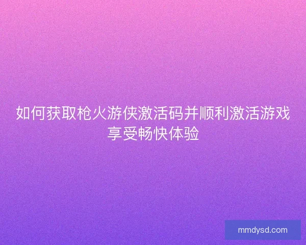如何获取枪火游侠激活码并顺利激活游戏享受畅快体验
