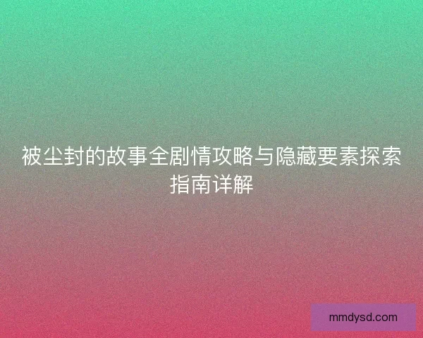 被尘封的故事全剧情攻略与隐藏要素探索指南详解 被尘封的故事全剧情攻略与隐藏要素探索指南详解