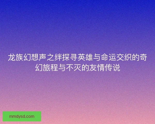 龙族幻想声之绊探寻英雄与命运交织的奇幻旅程与不灭的友情传说