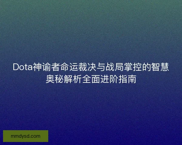 Dota神谕者命运裁决与战局掌控的智慧奥秘解析全面进阶指南 Dota神谕者命运裁决与战局掌控的智慧奥秘解析全面进阶指南