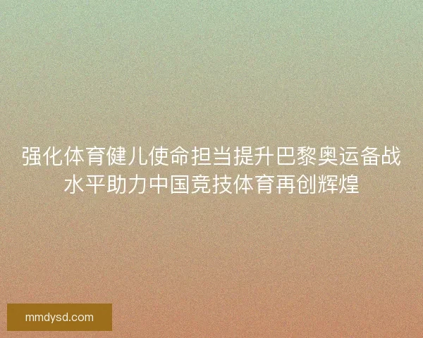 强化体育健儿使命担当提升巴黎奥运备战水平助力中国竞技体育再创辉煌 强化体育健儿使命担当提升巴黎奥运备战水平助力中国竞技体育再创辉煌