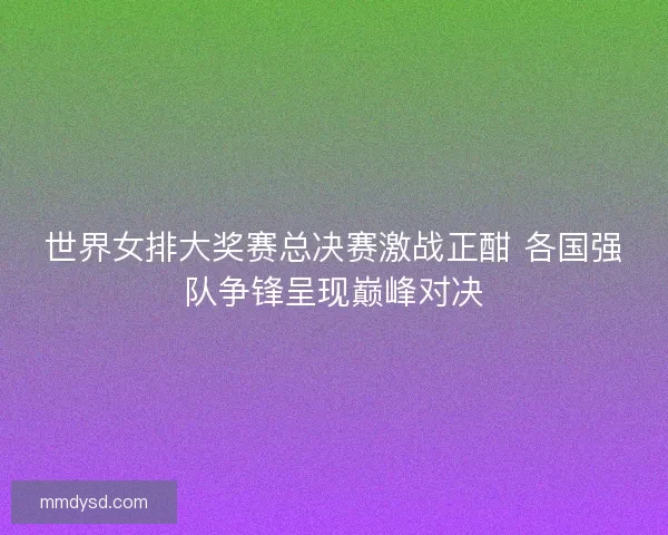 世界女排大奖赛总决赛激战正酣 各国强队争锋呈现巅峰对决