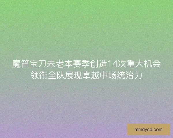 魔笛宝刀未老本赛季创造14次重大机会领衔全队展现卓越中场统治力