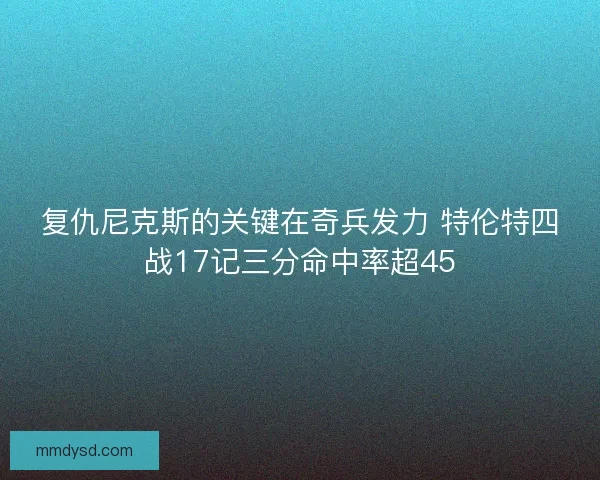 复仇尼克斯的关键在奇兵发力 特伦特四战17记三分命中率超45 复仇尼克斯的关键在奇兵发力 特伦特四战17记三分命中率超45