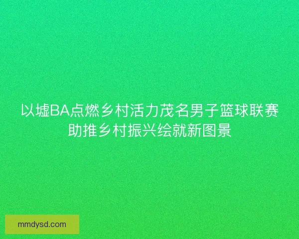 以墟BA点燃乡村活力茂名男子篮球联赛助推乡村振兴绘就新图景 以墟BA点燃乡村活力茂名男子篮球联赛助推乡村振兴绘就新图景