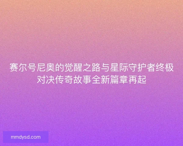 赛尔号尼奥的觉醒之路与星际守护者终极对决传奇故事全新篇章再起