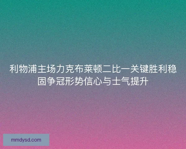 利物浦主场力克布莱顿二比一关键胜利稳固争冠形势信心与士气提升 利物浦主场力克布莱顿二比一关键胜利稳固争冠形势信心与士气提升