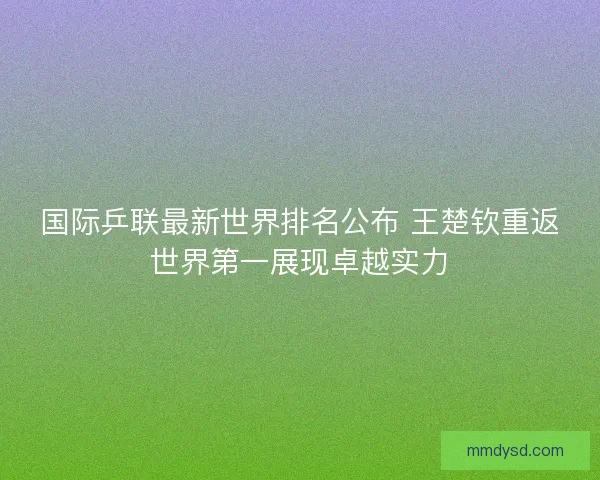国际乒联最新世界排名公布 王楚钦重返世界第一展现卓越实力 国际乒联最新世界排名公布 王楚钦重返世界第一展现卓越实力