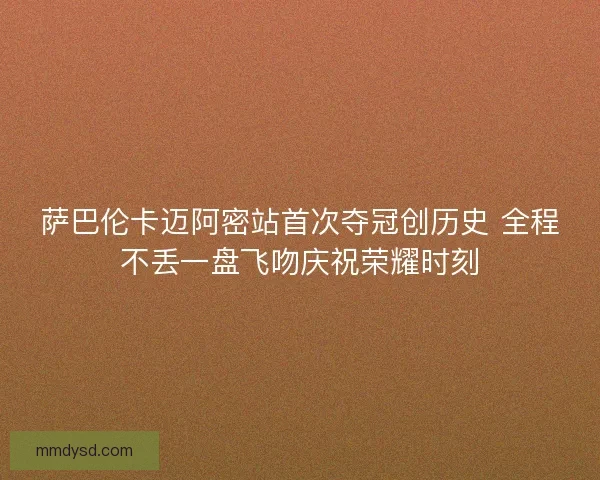 萨巴伦卡迈阿密站首次夺冠创历史 全程不丢一盘飞吻庆祝荣耀时刻