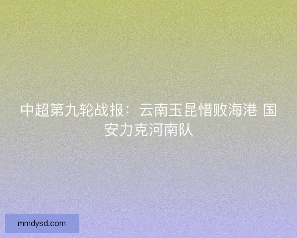 中超第九轮战报：云南玉昆惜败海港 国安力克河南队