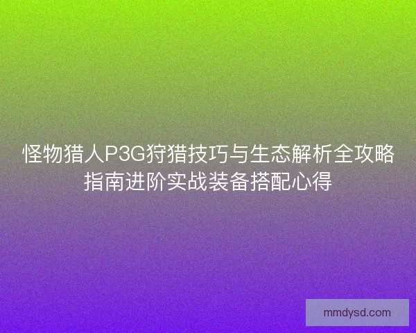 怪物猎人P3G狩猎技巧与生态解析全攻略指南进阶实战装备搭配心得