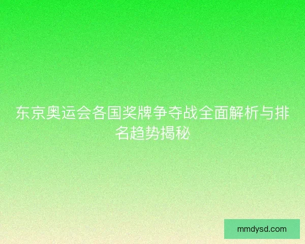东京奥运会各国奖牌争夺战全面解析与排名趋势揭秘