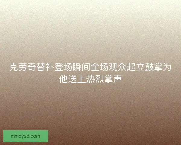 克劳奇替补登场瞬间全场观众起立鼓掌为他送上热烈掌声