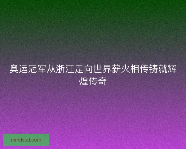 奥运冠军从浙江走向世界薪火相传铸就辉煌传奇
