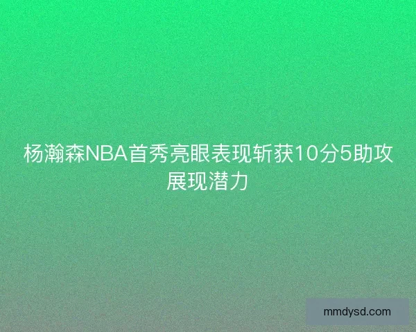 杨瀚森NBA首秀亮眼表现斩获10分5助攻展现潜力