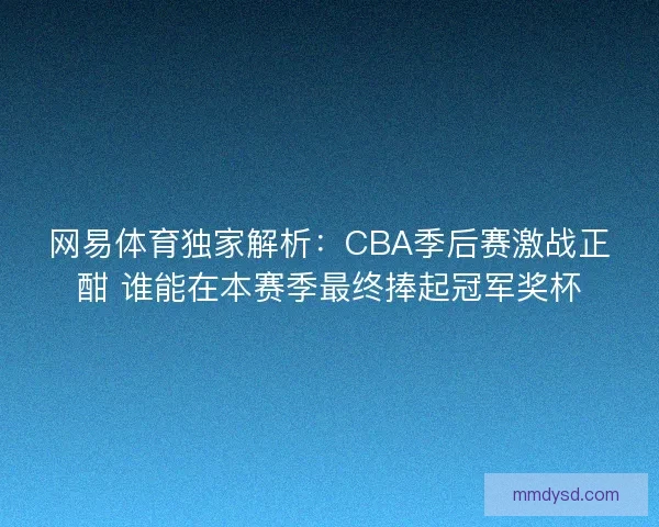 网易体育独家解析：CBA季后赛激战正酣 谁能在本赛季最终捧起冠军奖杯