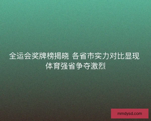 全运会奖牌榜揭晓 各省市实力对比显现 体育强省争夺激烈 全运会奖牌榜揭晓 各省市实力对比显现 体育强省争夺激烈