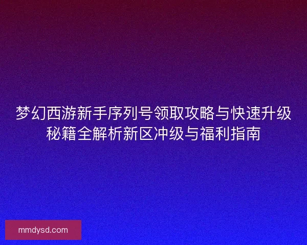 梦幻西游新手序列号领取攻略与快速升级秘籍全解析新区冲级与福利指南 梦幻西游新手序列号领取攻略与快速升级秘籍全解析新区冲级与福利指南