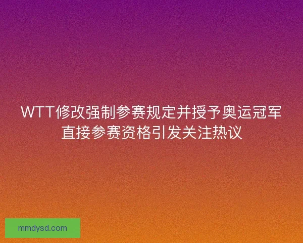 WTT修改强制参赛规定并授予奥运冠军直接参赛资格引发关注热议 WTT修改强制参赛规定并授予奥运冠军直接参赛资格引发关注热议